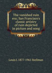 The vanished ruin era; San Francisco's classic artistry of ruin depicted in picture and song