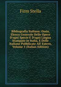 Bibliografia Italiana: Ossia, Elenco Generale Delle Opere D'ogni Specie E D'ogni Lingua Stampate in Italia, E Delle Italiane Pubblicate All' Estero, Volume 5 (Italian Edition)