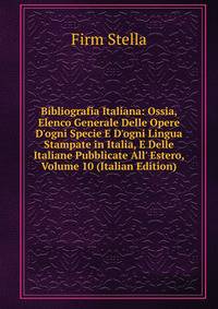 Bibliografia Italiana: Ossia, Elenco Generale Delle Opere D'ogni Specie E D'ogni Lingua Stampate in Italia, E Delle Italiane Pubblicate All' Estero, Volume 10 (Italian Edition)