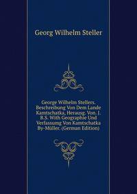 George Wilhelm Stellers. Beschreibung Von Dem Lande Kamtschatka, Herausg. Von. J.B.S. With Geographie Und Verfassumg Von Kamtschatka By-M?ller. (German Edition)