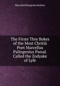 The Firste Thre Bokes of the Most Chritia Poet Marcellus Palingenius Pseud. Called the Zodyake of Lyfe