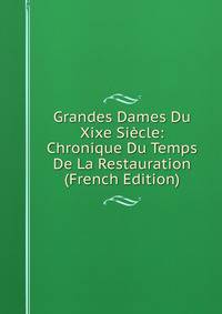 Grandes Dames Du Xixe Siecle: Chronique Du Temps De La Restauration (French Edition)