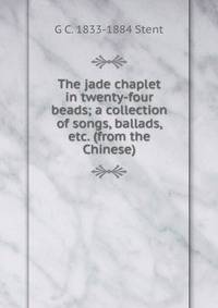 The jade chaplet in twenty-four beads; a collection of songs, ballads, etc. (from the Chinese)