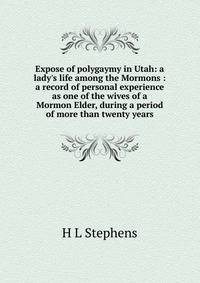Expose of polygaymy in Utah: a lady's life among the Mormons : a record of personal experience as one of the wives of a Mormon Elder, during a period of more than twenty years