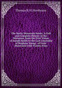 The Rocky Mountain Saints: A Full and Complete History of the Mormons, from the First Vision of Joseph Smith to the Last Courtship of Brigham Young . of Utah. Illustrated with Twenty-Four