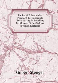 La Societe Francaise Pendant Le Consulat: Bonaparte; Sa Famille; Le Monde Et Les Salons (French Edition)