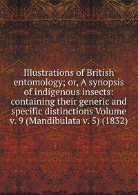 Illustrations of British entomology; or, A synopsis of indigenous insects: containing their generic and specific distinctions Volume v. 9 (Mandibulata v. 5) (1832)