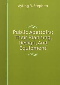 Public Abattoirs; Their Planning, Design, And Equipment