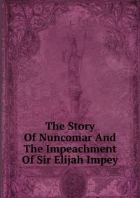 The Story Of Nuncomar And The Impeachment Of Sir Elijah Impey