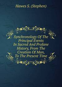 Synchronology Of The Principal Events In Sacred And Profane History, From The Creation Of Man, To The Present Time
