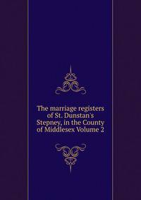 The marriage registers of St. Dunstan's Stepney, in the County of Middlesex Volume 2