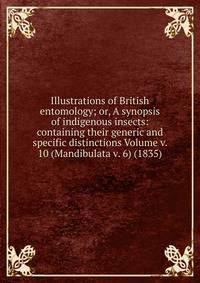 Illustrations of British entomology; or, A synopsis of indigenous insects: containing their generic and specific distinctions Volume v. 10 (Mandibulata v. 6) (1835)