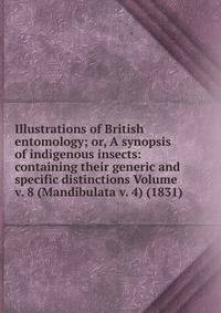 Illustrations of British entomology; or, A synopsis of indigenous insects: containing their generic and specific distinctions Volume v. 8 (Mandibulata v. 4) (1831)