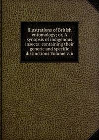 Illustrations of British entomology; or, A synopsis of indigenous insects: containing their generic and specific distinctions Volume v. 6