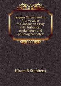 Jacques Cartier and his four voyages to Canada; an essay with historical, explanatory and philological notes