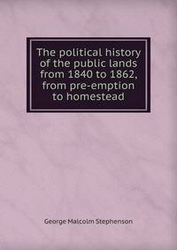 The political history of the public lands from 1840 to 1862, from pre-emption to homestead