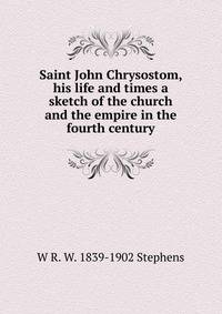 Saint John Chrysostom, his life and times a sketch of the church and the empire in the fourth century
