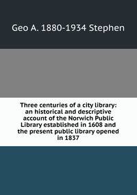 Three centuries of a city library: an historical and descriptive account of the Norwich Public Library established in 1608 and the present public library opened in 1837