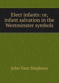 Elect infants: or, infant salvation in the Westminster symbols