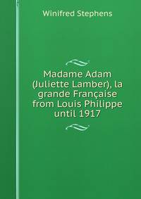 Madame Adam (Juliette Lamber), la grande Francaise from Louis Philippe until 1917