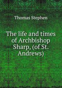 The life and times of Archbishop Sharp, (of St. Andrews)