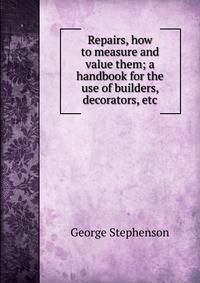 Repairs, how to measure and value them; a handbook for the use of builders, decorators, etc