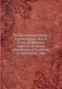 The Stephenson family; a genealogical sketch of the Stephenson family from Henry Stephenson of Scotland, to the present time