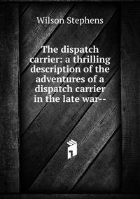The dispatch carrier: a thrilling description of the adventures of a dispatch carrier in the late war--