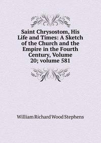 Saint Chrysostom, His Life and Times: A Sketch of the Church and the Empire in the Fourth Century, Volume 20; volume 581