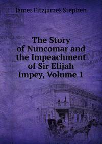 The Story of Nuncomar and the Impeachment of Sir Elijah Impey, Volume 1
