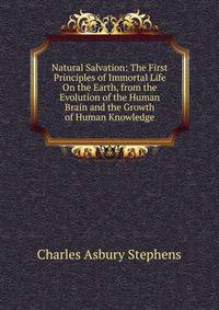 Natural Salvation: The First Principles of Immortal Life On the Earth, from the Evolution of the Human Brain and the Growth of Human Knowledge