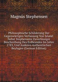 Philosophische Schilderung Der Gegenw?rtigen Verfassung Von Island: Nebst Stephensens Zuverl?ssiger Beschreibung Des Erdbrandes Im Jahre 1783, Und Anderen Authentischen Beylagen (German Edition)