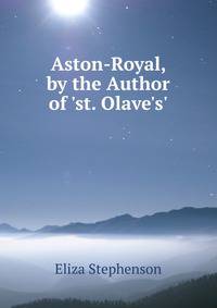 Aston-Royal, by the Author of 'st. Olave's'.