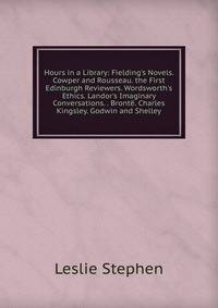 Hours in a Library: Fielding's Novels. Cowper and Rousseau. the First Edinburgh Reviewers. Wordsworth's Ethics. Landor's Imaginary Conversations. . Bront?. Charles Kingsley. Godwin and Shelley