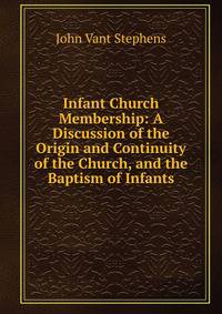 Infant Church Membership: A Discussion of the Origin and Continuity of the Church, and the Baptism of Infants