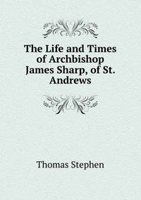 The Life and Times of Archbishop James Sharp, of St. Andrews