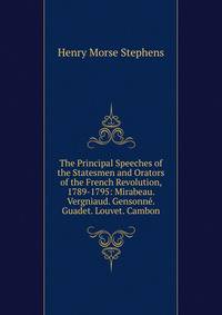 The Principal Speeches of the Statesmen and Orators of the French Revolution, 1789-1795: Mirabeau. Vergniaud. Gensonne. Guadet. Louvet. Cambon