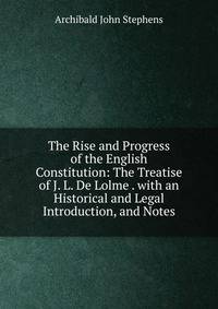 The Rise and Progress of the English Constitution: The Treatise of J. L. De Lolme . with an Historical and Legal Introduction, and Notes