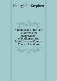 A Handbook of the Law Relating to the Management of Parliamentary, Municipal and County Council Elections