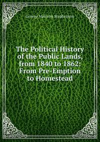 The Political History of the Public Lands, from 1840 to 1862: From Pre-Emption to Homestead