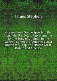 Observations On the Speech of the Hon. John Randolph, Representative for the State of Virginia: In the General Congress of America : On a Motion for . Dispute Between Great-Britain and America