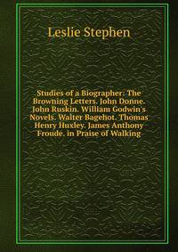 Studies of a Biographer: The Browning Letters. John Donne. John Ruskin. William Godwin's Novels. Walter Bagehot. Thomas Henry Huxley. James Anthony Froude. in Praise of Walking