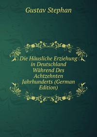 Die Hausliche Erziehung in Deutschland Wahrend Des Achtzehnten Jahrhunderts (German Edition)