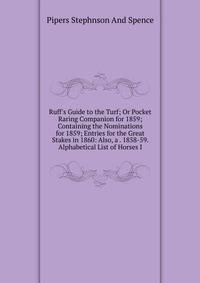 Ruff's Guide to the Turf; Or Pocket Raring Companion for 1859; Containing the Nominations for 1859; Entries for the Great Stakes in 1860: Also, a . 1858-59. Alphabetical List of Horses I