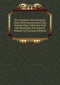 Der Congress Von Soissons: Nach Den Instructionen Des Kaiserlichen Cabinetes Und Den Berichten Des Kaiserl, Volume 32 (German Edition)