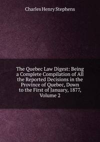 The Quebec Law Digest: Being a Complete Compilation of All the Reported Decisions in the Province of Quebec, Down to the First of January, 1877, Volume 2