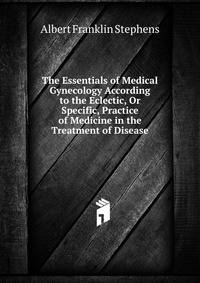 The Essentials of Medical Gynecology According to the Eclectic, Or Specific, Practice of Medicine in the Treatment of Disease