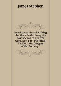 New Reasons for Abolishing the Slave Trade: Being the Last Section of a Larger Work, Now First Published, Entitled "The Dangers of the Country."