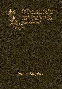 The Opportunity: Or, Reasons for an Immediate Alliance with St. Domingo. by the Author of "The Crisis of the Sugar Colonies."