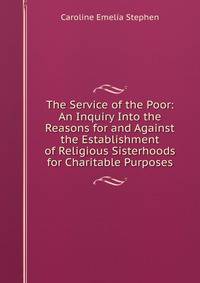 The Service of the Poor: An Inquiry Into the Reasons for and Against the Establishment of Religious Sisterhoods for Charitable Purposes